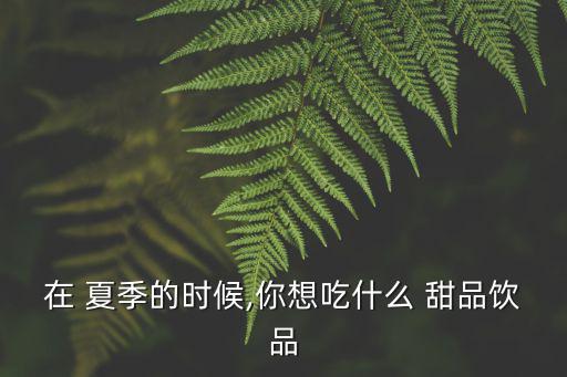 在 夏季的時候,你想吃什么 甜品飲品