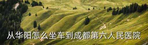 從華陽怎么坐車到成都第六人民醫(yī)院