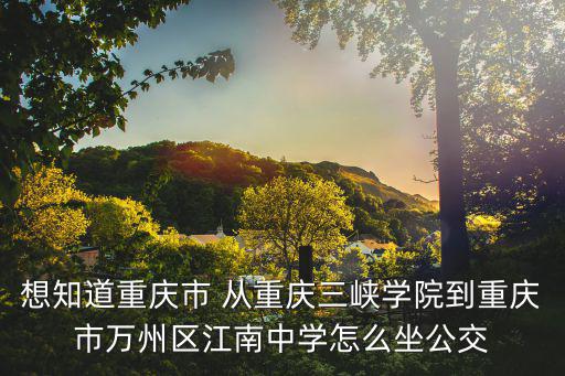 想知道重慶市 從重慶三峽學院到重慶市萬州區江南中學怎么坐公交
