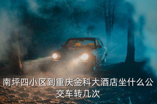 南坪四小區(qū)到重慶金科大酒店坐什么公交車轉(zhuǎn)幾次