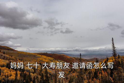 媽媽 七十 大壽朋友 邀請函怎么寫發