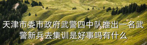 天津市委市政府武警四中隊推出一名武警新兵去集訓是好事嗎有什么