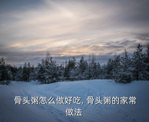  骨頭粥怎么做好吃, 骨頭粥的家常做法