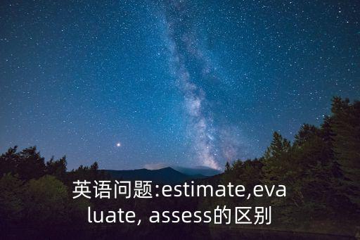 英語問題:estimate,evaluate, assess的區別