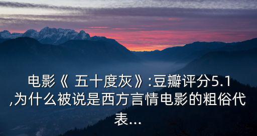 電影《 五十度灰》:豆瓣評(píng)分5.1,為什么被說(shuō)是西方言情電影的粗俗代表...