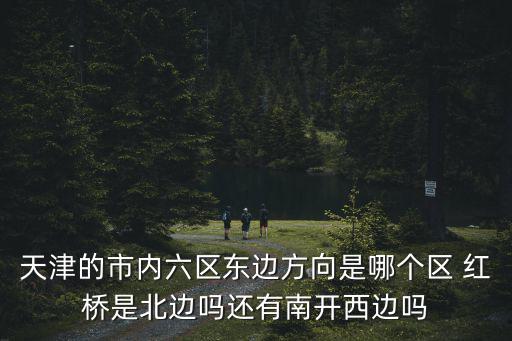 天津的市內六區東邊方向是哪個區 紅橋是北邊嗎還有南開西邊嗎