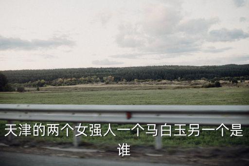 天津的兩個女強人一個馬白玉另一個是誰