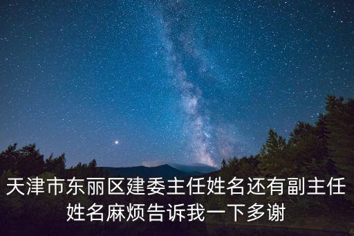 天津市東麗區建委主任姓名還有副主任姓名麻煩告訴我一下多謝