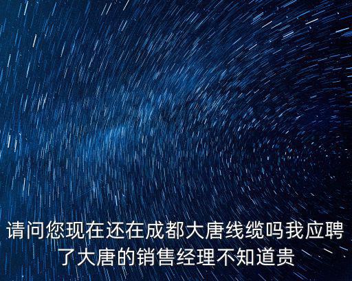 請問您現在還在成都大唐線纜嗎我應聘了大唐的銷售經理不知道貴