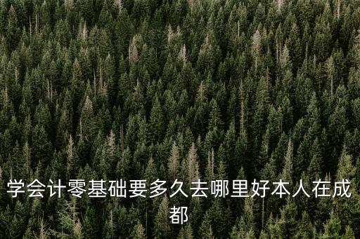 學會計零基礎要多久去哪里好本人在成都