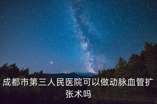 成都市第三人民醫院可以做動脈血管擴張術嗎