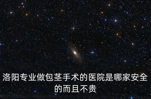 成都市第十一人民醫院 陳怡，洛陽專業做包莖手術的醫院是哪家安全的而且不貴