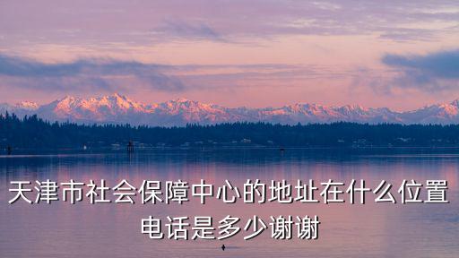 天津市社會保障中心的地址在什么位置電話是多少謝謝
