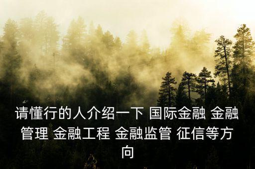 請懂行的人介紹一下 國際金融 金融管理 金融工程 金融監管 征信等方向