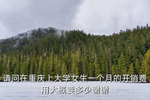 請問在重慶上大學女生一個月的開銷費用大概要多少謝謝