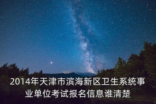 2014年天津市濱海新區(qū)衛(wèi)生系統(tǒng)事業(yè)單位考試報名信息誰清楚