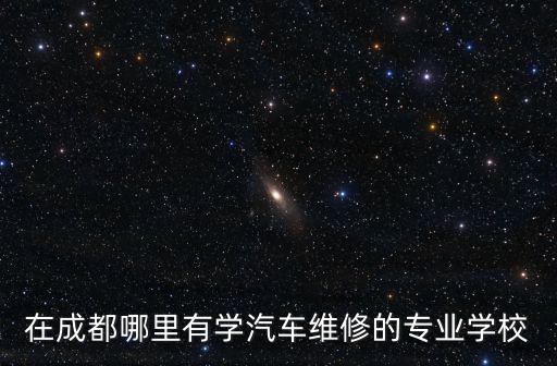 成都市龍泉驛區汽車技術學院，在成都哪里有學汽車維修的專業學校