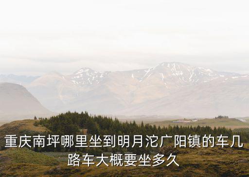 重慶南坪哪里坐到明月沱廣陽鎮的車幾路車大概要坐多久