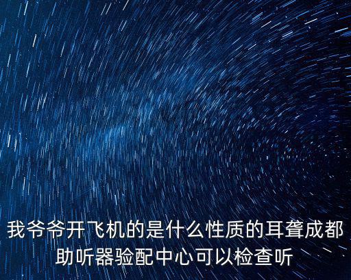 我爺爺開飛機的是什么性質(zhì)的耳聾成都助聽器驗配中心可以檢查聽