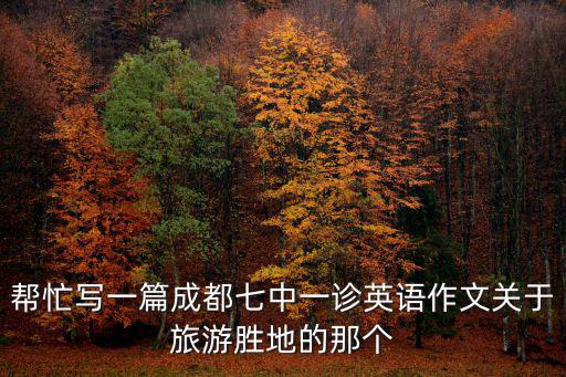 幫忙寫一篇成都七中一診英語作文關(guān)于旅游勝地的那個