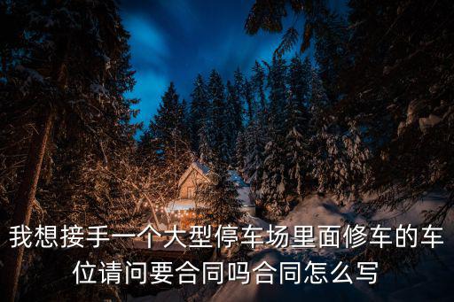 我想接手一個大型停車場里面修車的車位請問要合同嗎合同怎么寫