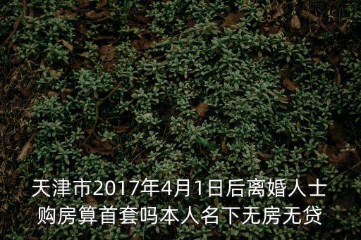 天津市2017年4月1日后離婚人士購(gòu)房算首套嗎本人名下無(wú)房無(wú)貸