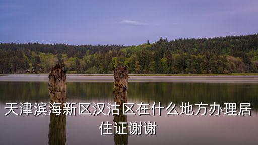 天津濱海新區漢沽區在什么地方辦理居住證謝謝
