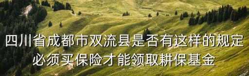 成都市雙流區(qū)耕保基金會(huì)咨詢電話，四川省成都市雙流縣是否有這樣的規(guī)定必須買保險(xiǎn)才能領(lǐng)取耕保基金
