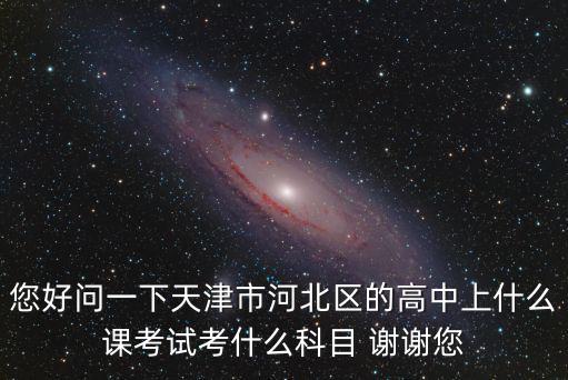 您好問一下天津市河北區的高中上什么課考試考什么科目 謝謝您