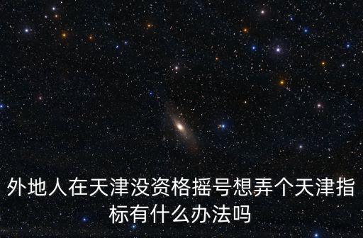 外地人在天津沒(méi)資格搖號(hào)想弄個(gè)天津指標(biāo)有什么辦法嗎