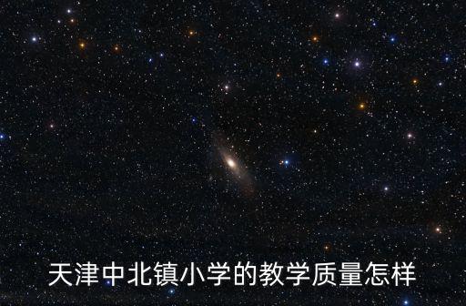 天津市中北第二小學(xué)，天津中北鎮(zhèn)小學(xué)的教學(xué)質(zhì)量怎樣