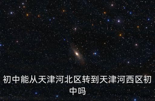 初中能從天津河北區(qū)轉(zhuǎn)到天津河西區(qū)初中嗎