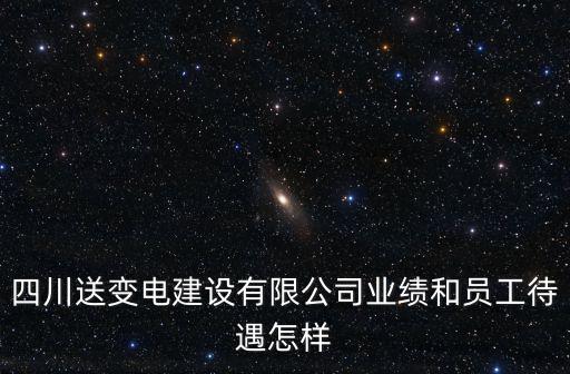 四川省成都市送變電建設(shè)有限公司，四川送變電建設(shè)有限公司業(yè)績和員工待遇怎樣
