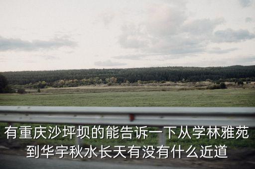 有重慶沙坪壩的能告訴一下從學林雅苑到華宇秋水長天有沒有什么近道