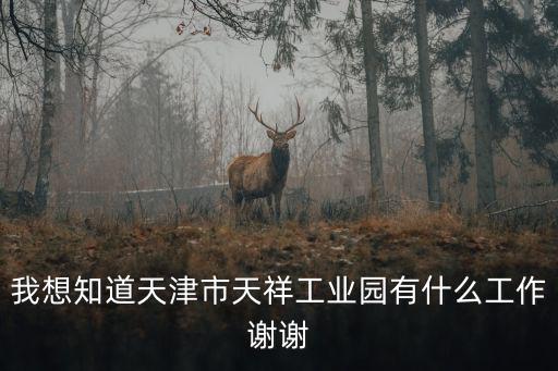 我想知道天津市天祥工業園有什么工作謝謝