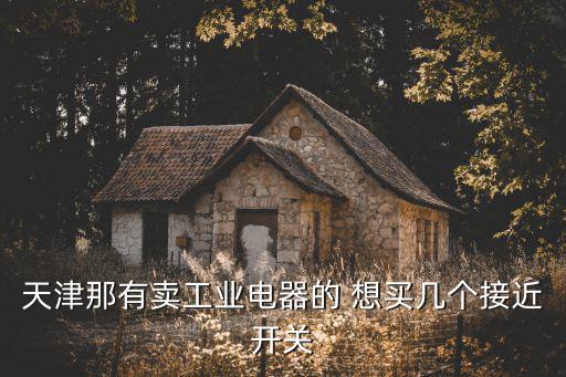 天津市密云路五金城購買正泰電器，天津那有賣工業電器的 想買幾個接近開關