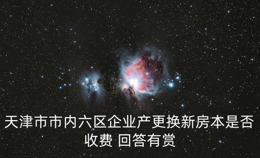 天津市市內六區企業產更換新房本是否收費 回答有賞