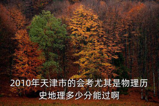 2010年天津市的會考尤其是物理歷史地理多少分能過啊