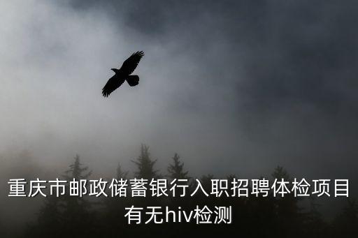 重慶市郵政儲蓄銀行入職招聘體檢項目有無hiv檢測
