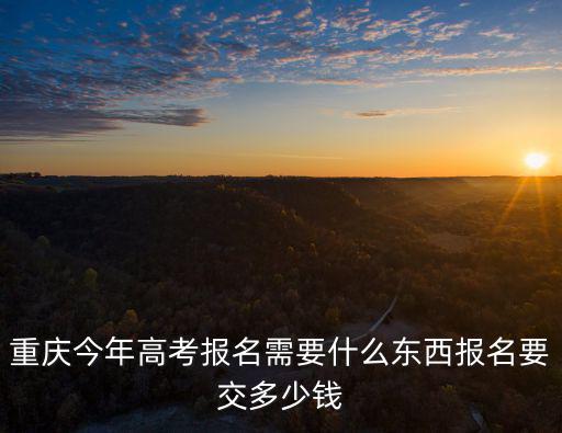 重慶今年高考報(bào)名需要什么東西報(bào)名要交多少錢