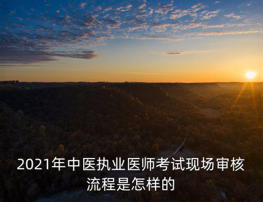 2021年中醫執業醫師考試現場審核流程是怎樣的