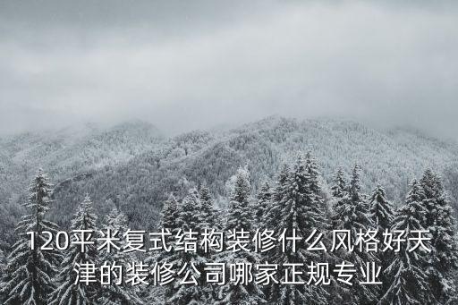 120平米復式結構裝修什么風格好天津的裝修公司哪家正規專業