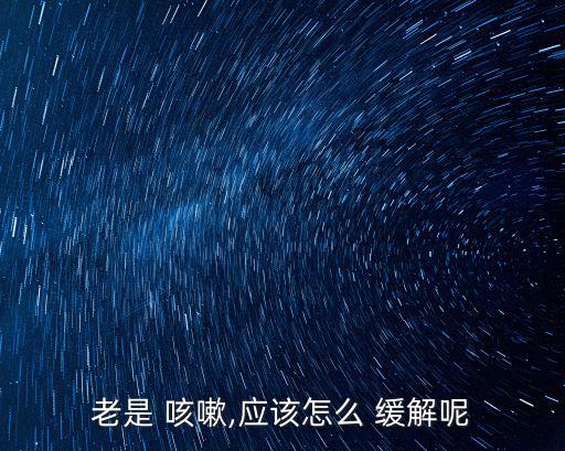 怎么緩解咳嗽,一文讀懂!關(guān)于咳嗽的解藥