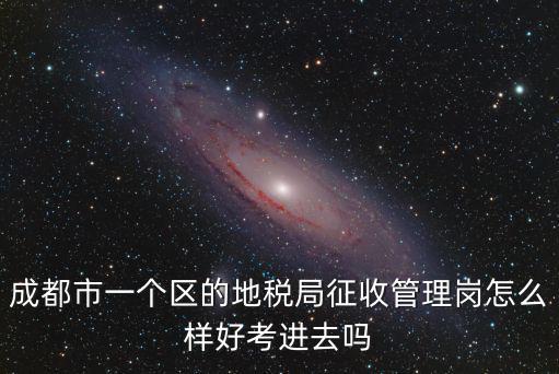 成都市一個(gè)區(qū)的地稅局征收管理崗怎么樣好考進(jìn)去嗎