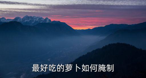 最好吃的蘿卜如何腌制