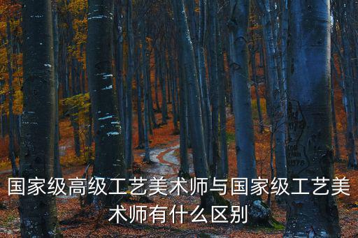 國家級高級工藝美術師與國家級工藝美術師有什么區別
