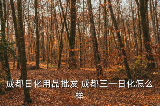 成都日化用品批發 成都三一日化怎么樣