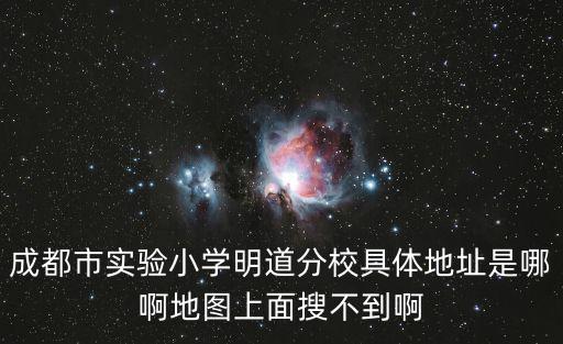 成都市實驗小學明道分校具體地址是哪啊地圖上面搜不到啊