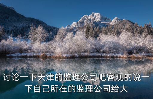 討論一下天津的監理公司吧客觀的說一下自己所在的監理公司給大