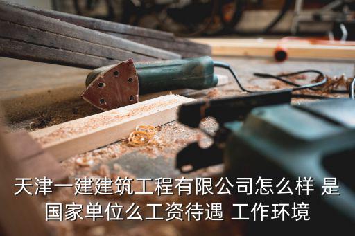 天津一建建筑工程有限公司怎么樣 是國家單位么工資待遇 工作環境
